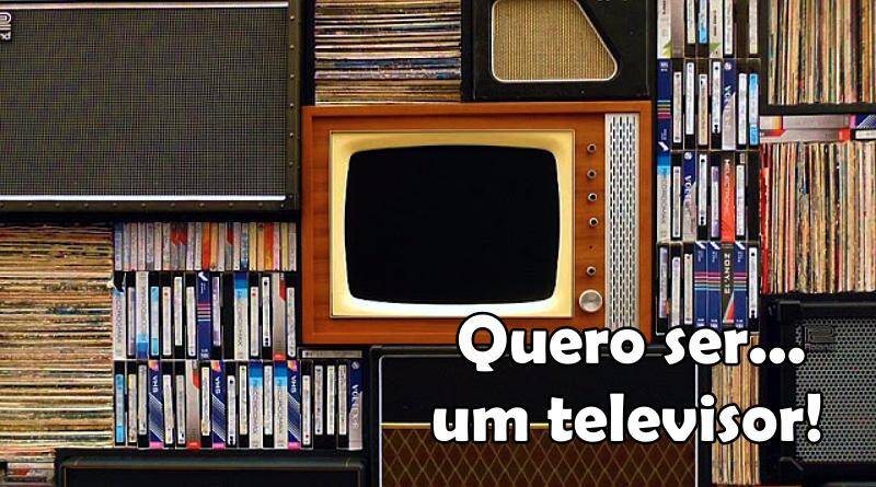 Quero ser um televisor